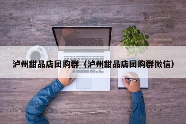 泸州甜品店团购群（泸州甜品店团购群微信）