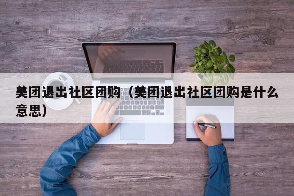 美团退出社区团购（美团退出社区团购是什么意思）