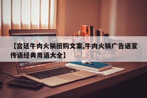 【宫廷牛肉火锅团购文案,牛肉火锅广告语宣传语经典用语大全】