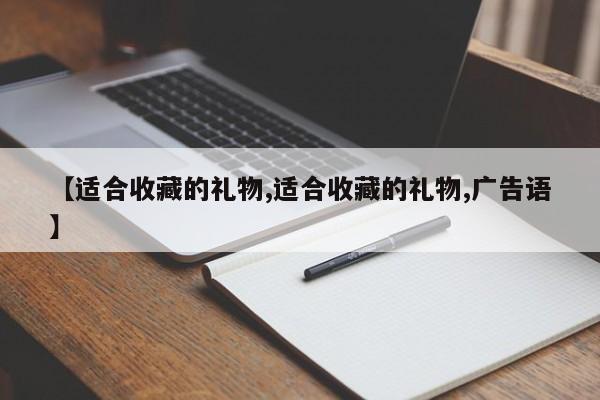 【适合收藏的礼物,适合收藏的礼物,广告语】