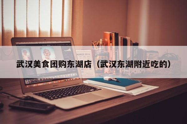 武汉美食团购东湖店（武汉东湖附近吃的）