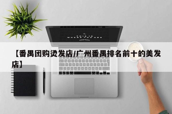 【番禺团购烫发店／广州番禺排名前十的美发店】