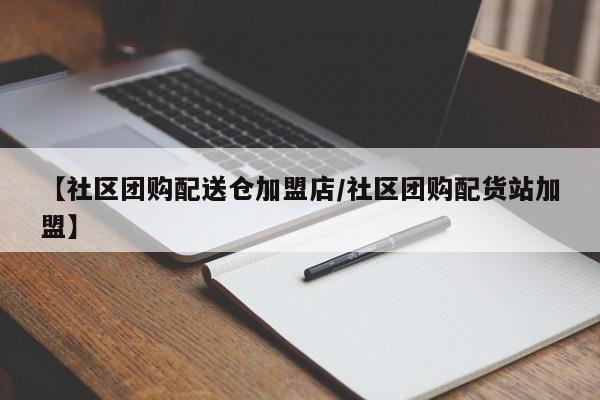 【社区团购配送仓加盟店／社区团购配货站加盟】