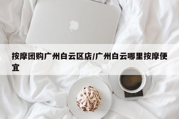 按摩团购广州白云区店／广州白云哪里按摩便宜