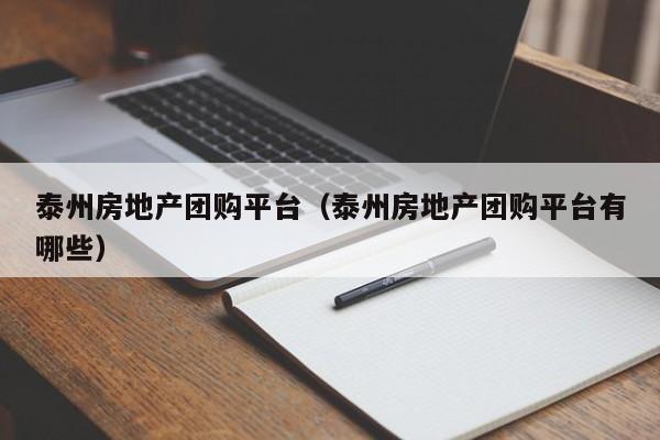 泰州房地产团购平台（泰州房地产团购平台有哪些）