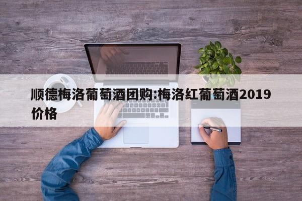 顺德梅洛葡萄酒团购：梅洛红葡萄酒2019价格