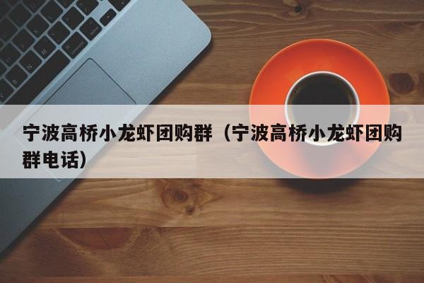 宁波高桥小龙虾团购群（宁波高桥小龙虾团购群电话）