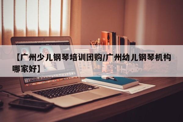 【广州少儿钢琴培训团购／广州幼儿钢琴机构哪家好】