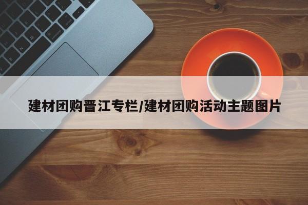 建材团购晋江专栏／建材团购活动主题图片