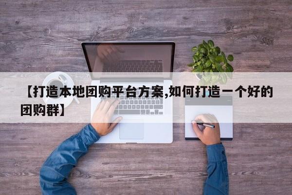 【打造本地团购平台方案,如何打造一个好的团购群】