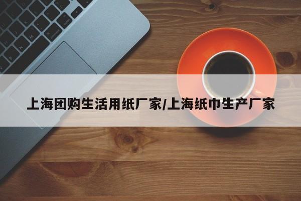 上海团购生活用纸厂家／上海纸巾生产厂家