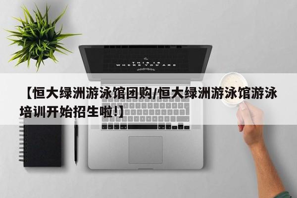 【恒大绿洲游泳馆团购／恒大绿洲游泳馆游泳培训开始招生啦!】