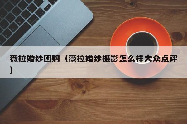 薇拉婚纱团购（薇拉婚纱摄影怎么样大众点评）