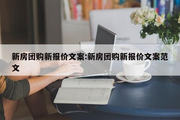 新房团购新报价文案：新房团购新报价文案范文