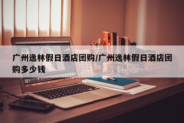 广州逸林假日酒店团购／广州逸林假日酒店团购多少钱