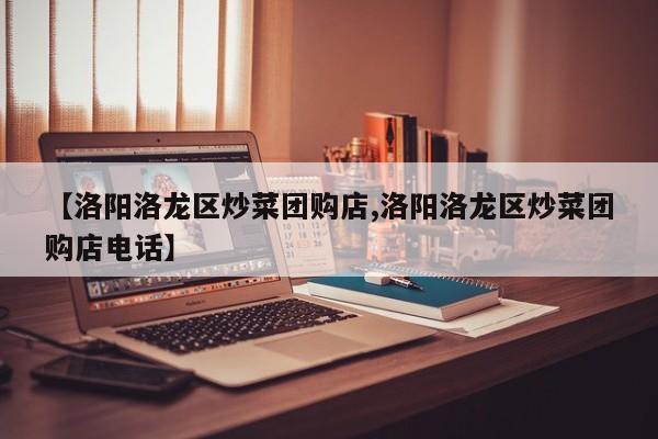 【洛阳洛龙区炒菜团购店,洛阳洛龙区炒菜团购店电话】