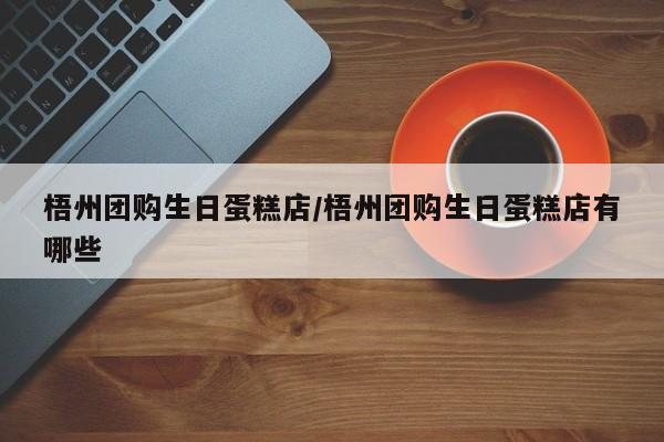 梧州团购生日蛋糕店／梧州团购生日蛋糕店有哪些