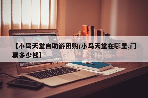 【小鸟天堂自助游团购／小鸟天堂在哪里,门票多少钱】