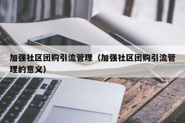加强社区团购引流管理（加强社区团购引流管理的意义）