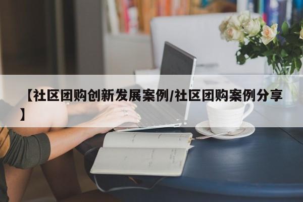 【社区团购创新发展案例／社区团购案例分享】