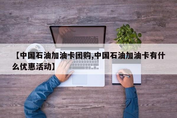 【中国石油加油卡团购,中国石油加油卡有什么优惠活动】