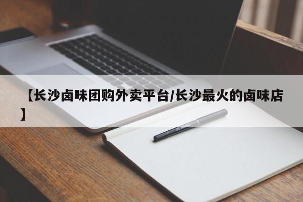 【长沙卤味团购外卖平台／长沙最火的卤味店】