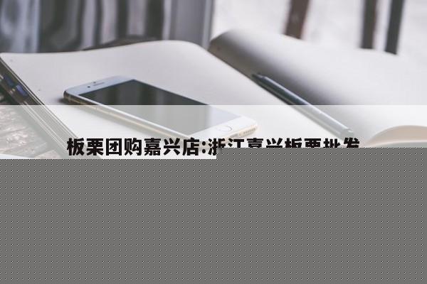 板栗团购嘉兴店：浙江嘉兴板栗批发