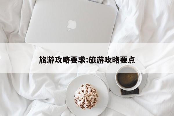 旅游攻略要求：旅游攻略要点