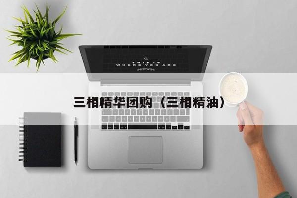 三相精华团购（三相精油）