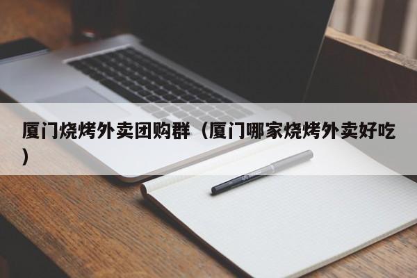 厦门烧烤外卖团购群（厦门哪家烧烤外卖好吃）