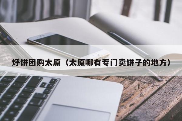 烀饼团购太原（太原哪有专门卖饼子的地方）