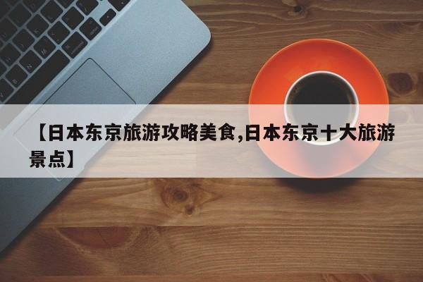 【日本东京旅游攻略美食,日本东京十大旅游景点】