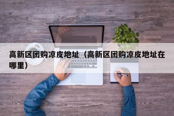 高新区团购凉皮地址（高新区团购凉皮地址在哪里）