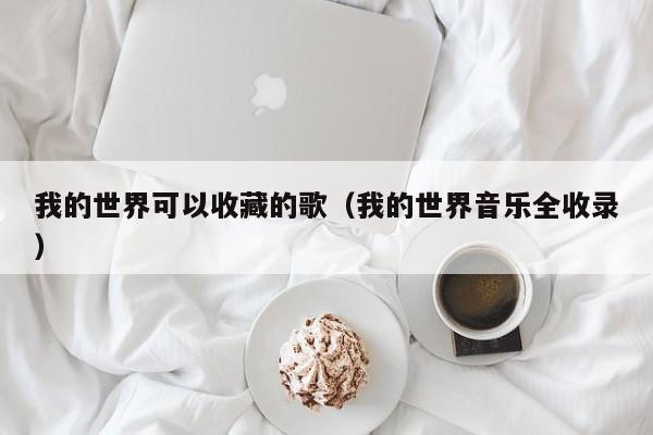 我的世界可以收藏的歌（我的世界音乐全收录）