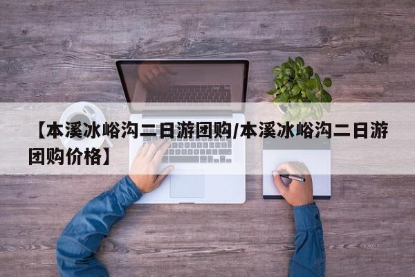 【本溪冰峪沟二日游团购／本溪冰峪沟二日游团购价格】