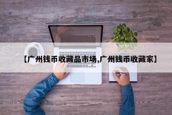 【广州钱币收藏品市场,广州钱币收藏家】