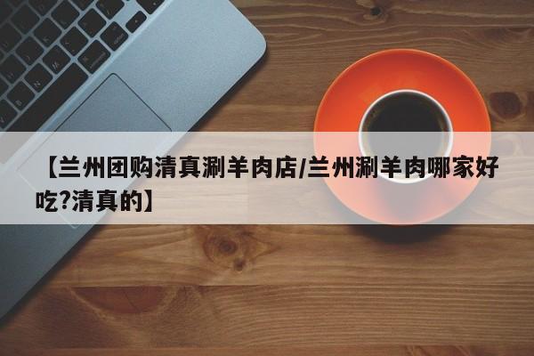 【兰州团购清真涮羊肉店／兰州涮羊肉哪家好吃？清真的】