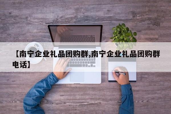 【南宁企业礼品团购群,南宁企业礼品团购群电话】