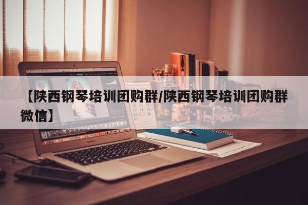 【陕西钢琴培训团购群／陕西钢琴培训团购群微信】