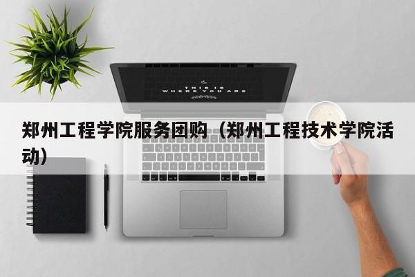 郑州工程学院服务团购（郑州工程技术学院活动）