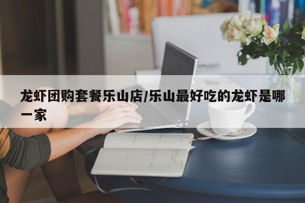 龙虾团购套餐乐山店／乐山最好吃的龙虾是哪一家