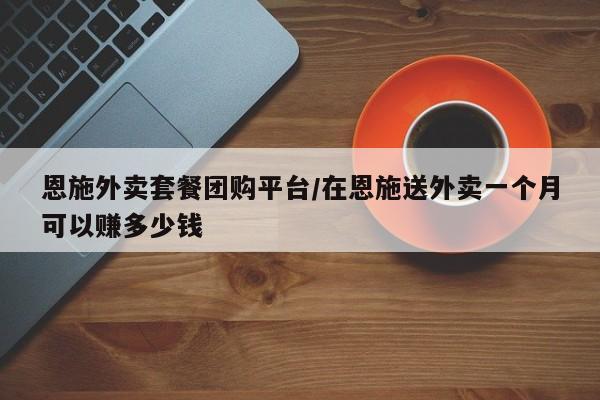 恩施外卖套餐团购平台／在恩施送外卖一个月可以赚多少钱