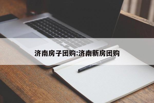 济南房子团购：济南新房团购