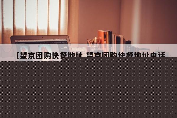 【望京团购快餐地址,望京团购快餐地址电话】