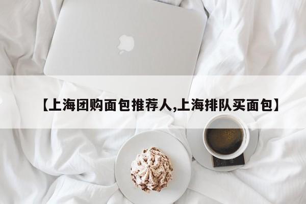 【上海团购面包推荐人,上海排队买面包】