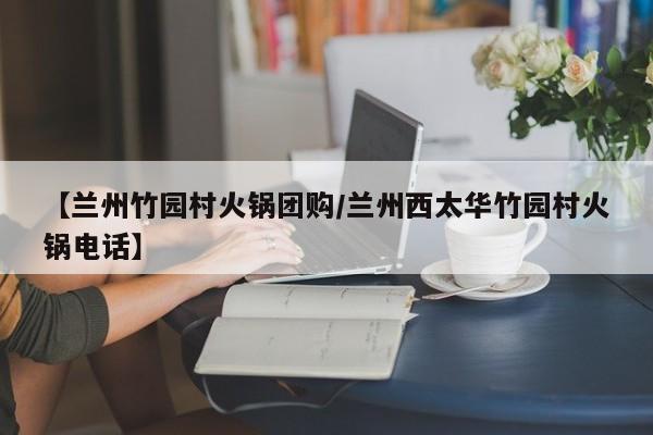 【兰州竹园村火锅团购／兰州西太华竹园村火锅电话】
