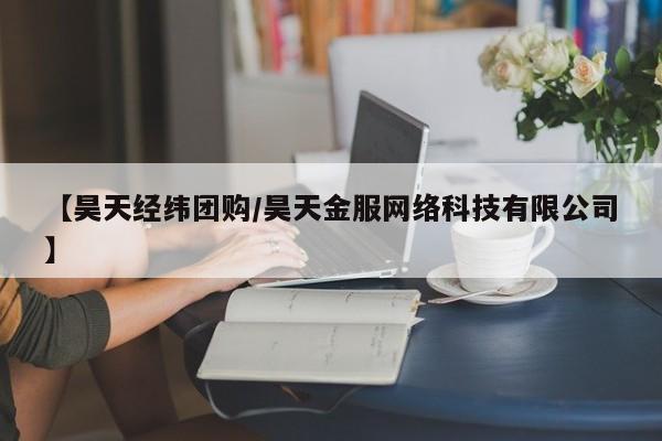 【昊天经纬团购／昊天金服网络科技有限公司】