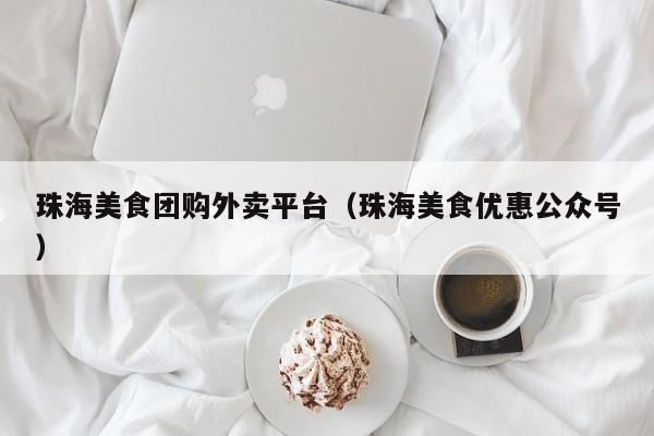 珠海美食团购外卖平台（珠海美食优惠公众号）