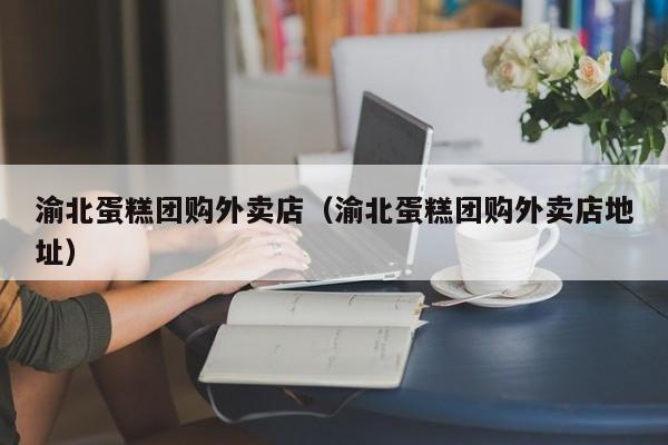 渝北蛋糕团购外卖店（渝北蛋糕团购外卖店地址）