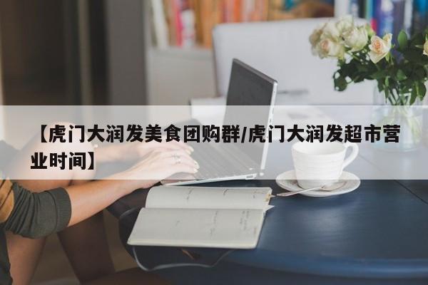 【虎门大润发美食团购群／虎门大润发超市营业时间】